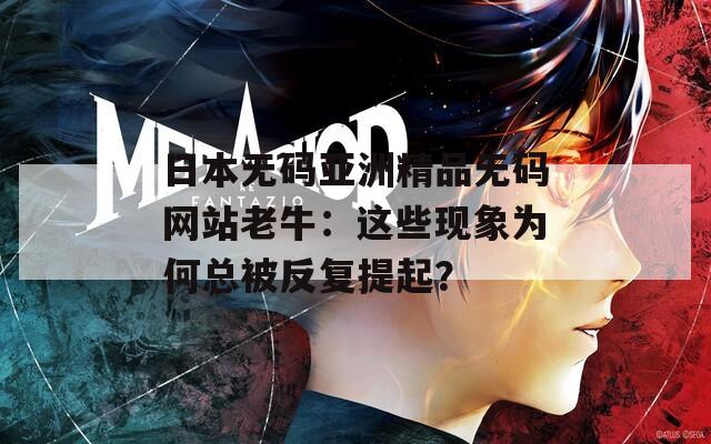 日本无码亚洲精品无码网站老牛：这些现象为何总被反复提起？