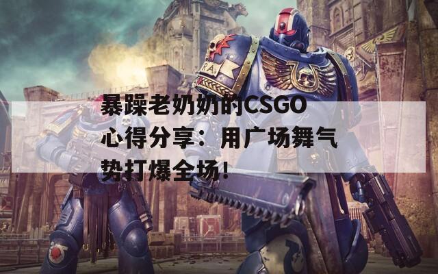 暴躁老奶奶的CSGO心得分享：用广场舞气势打爆全场！