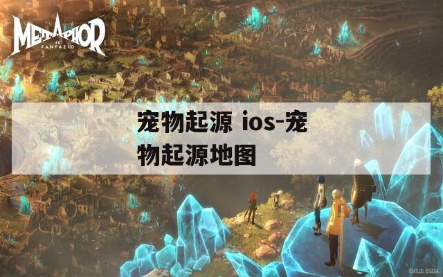 宠物起源 ios-宠物起源地图