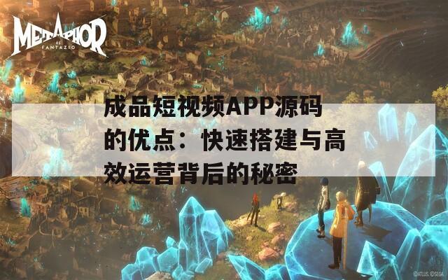 成品短视频APP源码的优点：快速搭建与高效运营背后的秘密