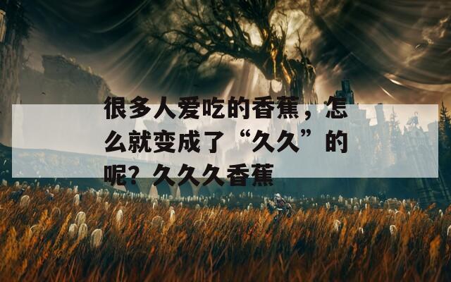 很多人爱吃的香蕉，怎么就变成了“久久”的呢？久久久香蕉