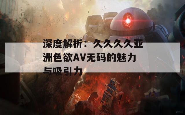 深度解析：久久久久亚洲色欲AV无码的魅力与吸引力