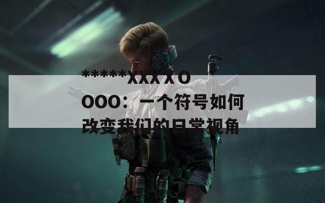 *****XXXⅩOOOO：一个符号如何改变我们的日常视角