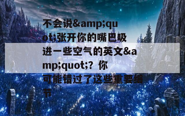 不会说&quot;张开你的嘴巴吸进一些空气的英文&quot;？你可能错过了这些重要细节