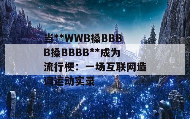 当**WWB搡BBBB搡BBBB**成为流行梗：一场互联网造词运动实录