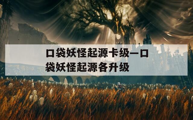 口袋妖怪起源卡级—口袋妖怪起源各升级