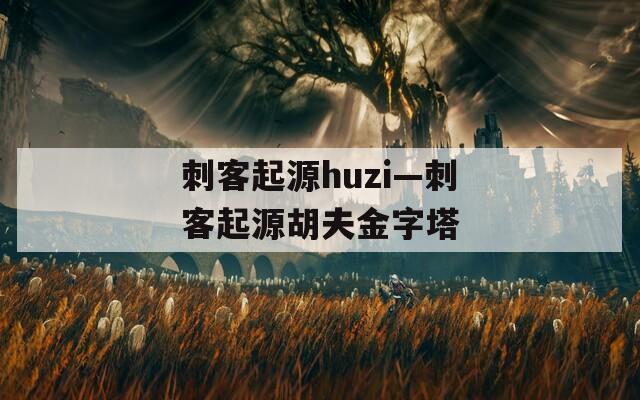 刺客起源huzi—刺客起源胡夫金字塔