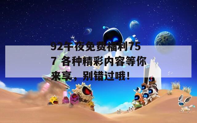 92午夜免费福利757 各种精彩内容等你来享，别错过哦！