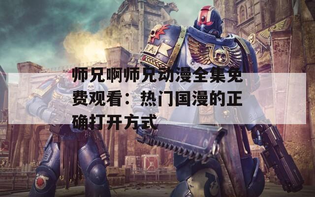 师兄啊师兄动漫全集免费观看：热门国漫的正确打开方式