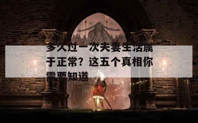 多久过一次夫妻生活属于正常？这五个真相你需要知道