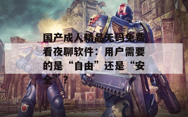 国产成人精品无码免费看夜聊软件：用户需要的是“自由”还是“安全”？