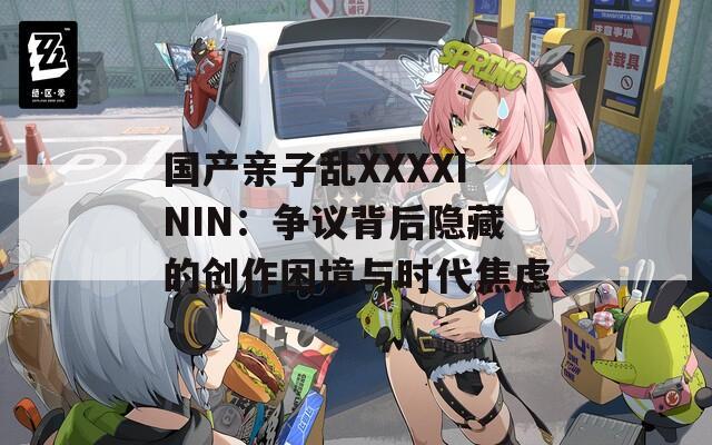 国产亲子乱XXXXININ：争议背后隐藏的创作困境与时代焦虑