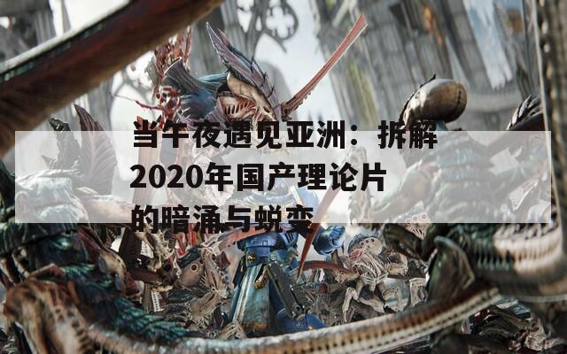 当午夜遇见亚洲：拆解2020年国产理论片的暗涌与蜕变