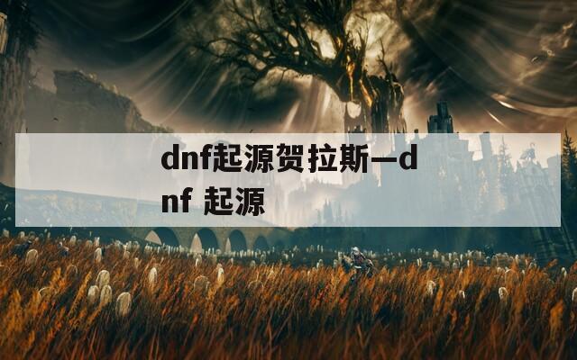 dnf起源贺拉斯—dnf 起源