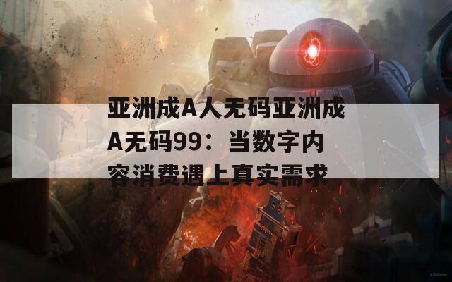 亚洲成A人无码亚洲成A无码99：当数字内容消费遇上真实需求