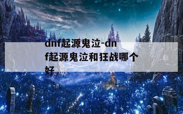 dnf起源鬼泣-dnf起源鬼泣和狂战哪个好