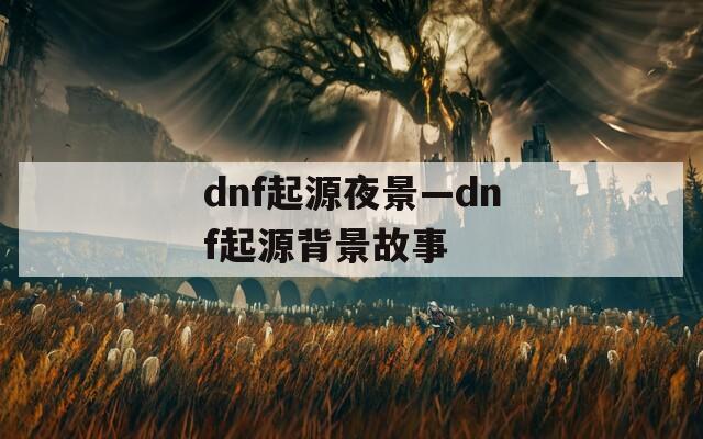 dnf起源夜景—dnf起源背景故事