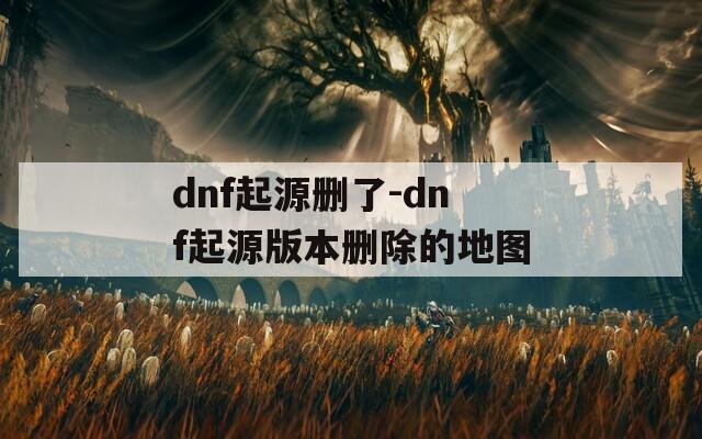 dnf起源删了-dnf起源版本删除的地图