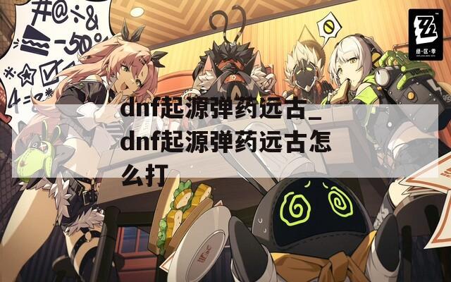 dnf起源弹药远古_dnf起源弹药远古怎么打