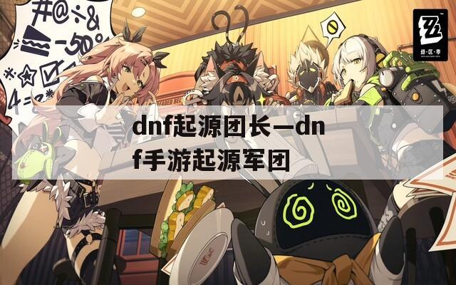 dnf起源团长—dnf手游起源军团