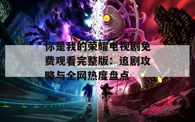 你是我的荣耀电视剧免费观看完整版：追剧攻略与全网热度盘点