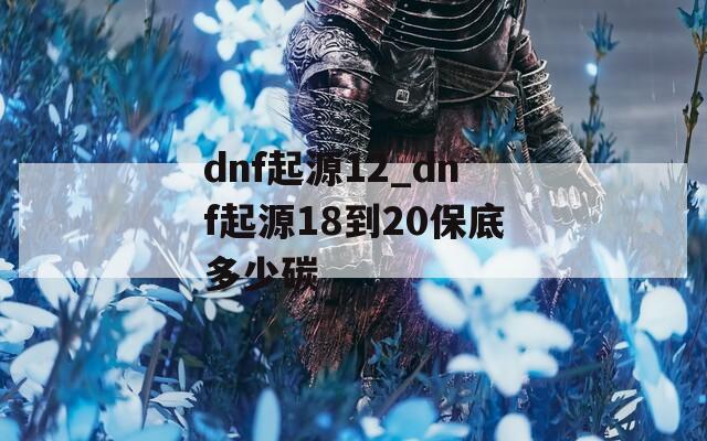 dnf起源12_dnf起源18到20保底多少碳