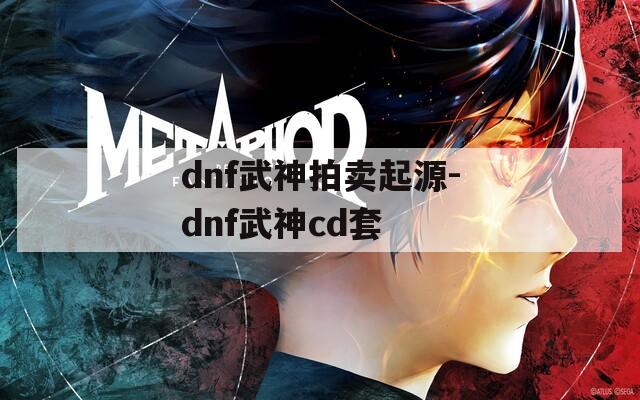 dnf武神拍卖起源-dnf武神cd套