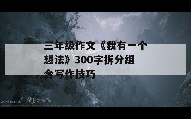 三年级作文《我有一个想法》300字拆分组合写作技巧