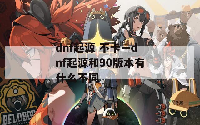 dnf起源 不卡—dnf起源和90版本有什么不同