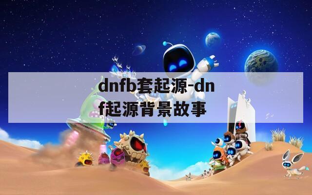 dnfb套起源-dnf起源背景故事