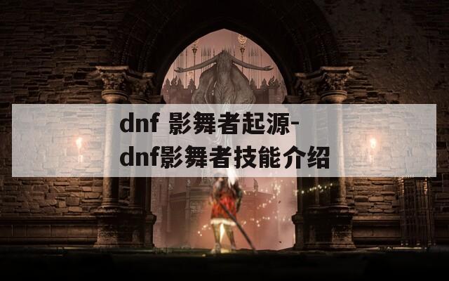 dnf 影舞者起源-dnf影舞者技能介绍