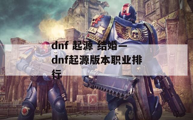 dnf 起源 结婚—dnf起源版本职业排行