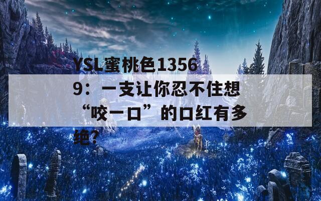 YSL蜜桃色13569：一支让你忍不住想“咬一口”的口红有多绝？