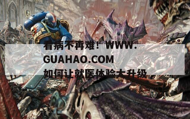 看病不再难！WWW.GUAHAO.COM如何让就医体验大升级