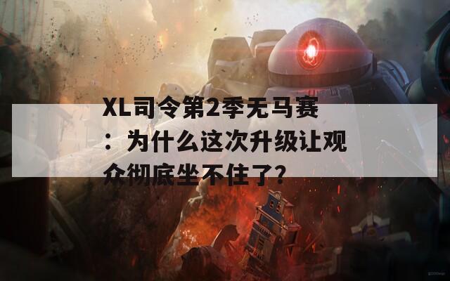 XL司令第2季无马赛：为什么这次升级让观众彻底坐不住了？