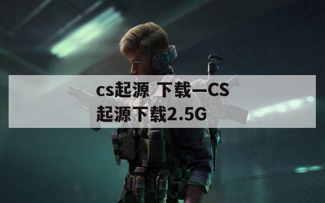 cs起源 下载—CS起源下载2.5G