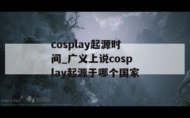 cosplay起源时间_广义上说cosplay起源于哪个国家