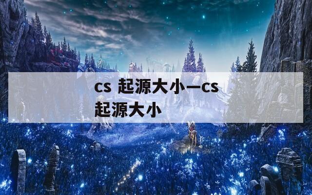 cs 起源大小—cs起源大小