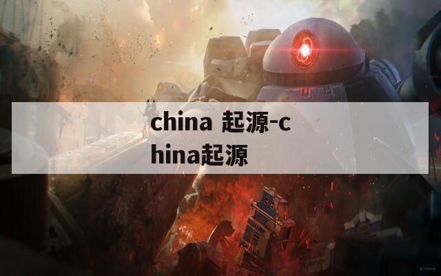 china 起源-china起源