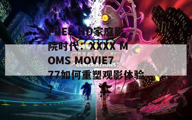 FREE HD家庭影院时代：XXXX MOMS MOVIE777如何重塑观影体验？