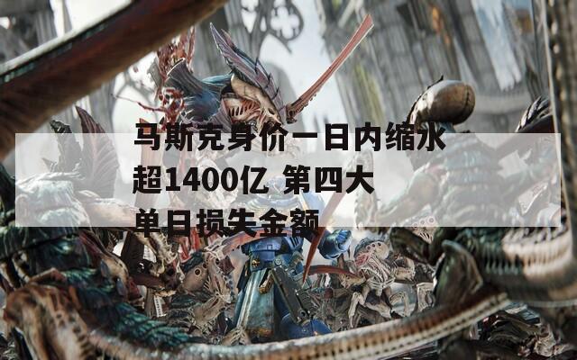 马斯克身价一日内缩水超1400亿 第四大单日损失金额