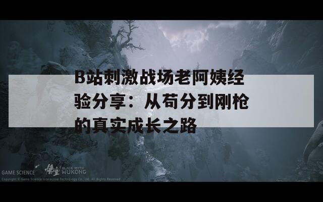 B站刺激战场老阿姨经验分享：从苟分到刚枪的真实成长之路