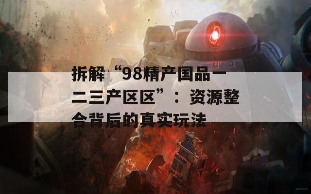 拆解“98精产国品一二三产区区”：资源整合背后的真实玩法