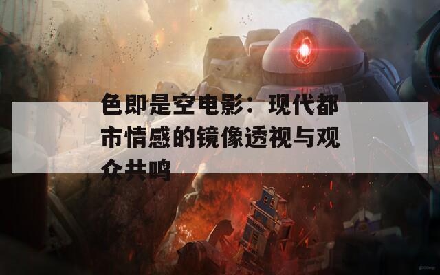 色即是空电影：现代都市情感的镜像透视与观众共鸣