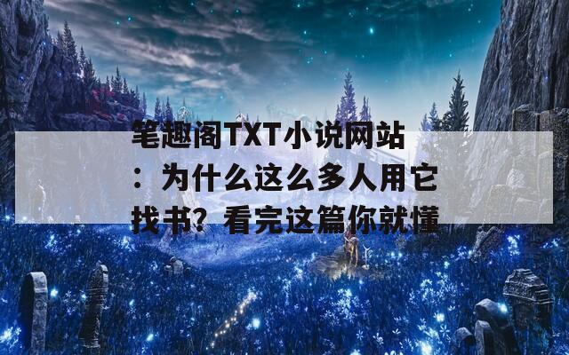 笔趣阁TXT小说网站：为什么这么多人用它找书？看完这篇你就懂