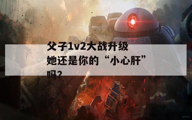 父子1v2大战升级 她还是你的“小心肝”吗？