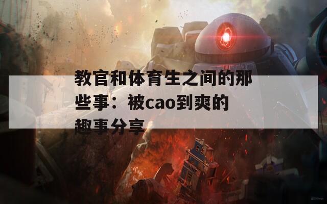 教官和体育生之间的那些事：被cao到爽的趣事分享