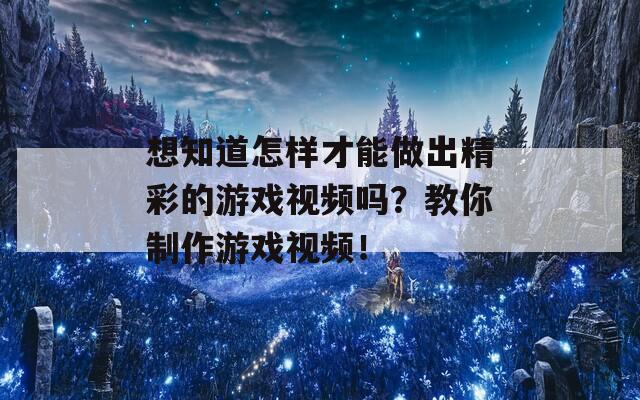 想知道怎样才能做出精彩的游戏视频吗？教你制作游戏视频！