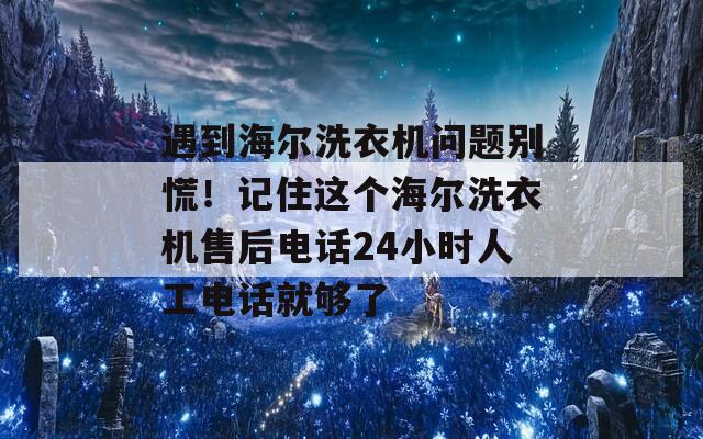 遇到海尔洗衣机问题别慌！记住这个海尔洗衣机售后电话24小时人工电话就够了