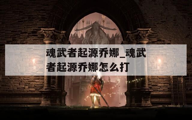 魂武者起源乔娜_魂武者起源乔娜怎么打